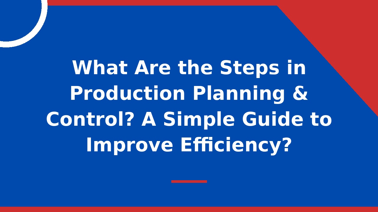 What Are the Steps in Production Planning & Control A Simple Guide to Improve Efficiency